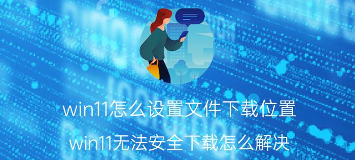 win11怎么设置文件下载位置 win11无法安全下载怎么解决？